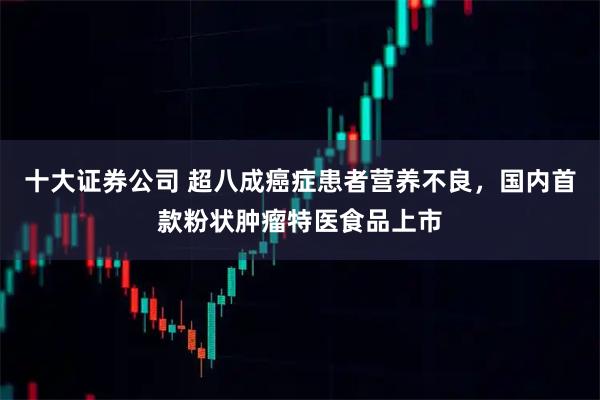 十大证券公司 超八成癌症患者营养不良，国内首款粉状肿瘤特医食品上市